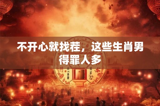 不开心就找茬，这些生肖男得罪人多
