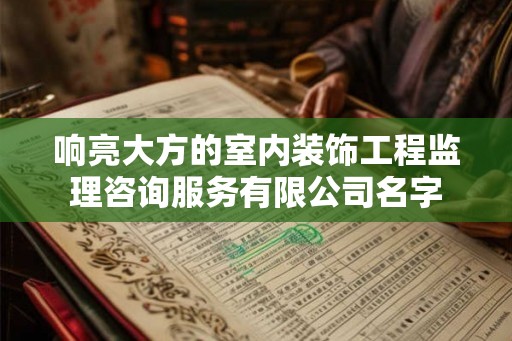 响亮大方的室内装饰工程监理咨询服务有限公司名字