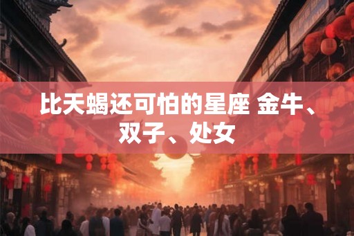比天蝎还可怕的星座 金牛、双子、处女
