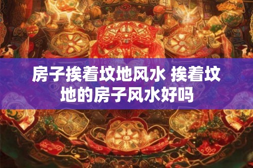 房子挨着坟地风水 挨着坟地的房子风水好吗