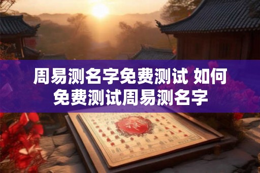 周易测名字免费测试 如何免费测试周易测名字