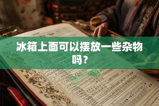 冰箱上面可以摆放一些杂物吗? 冰箱上面可以摆放一些杂物吗?