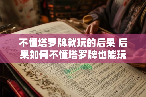 不懂塔罗牌就玩的后果 后果如何不懂塔罗牌也能玩