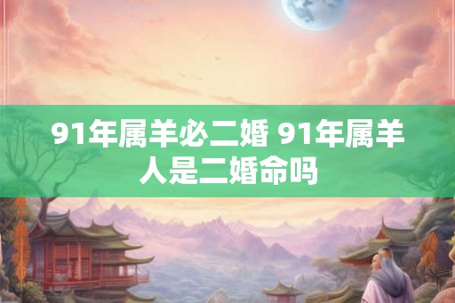 91年属羊必二婚 91年属羊人是二婚命吗