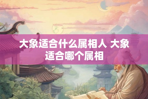 大象适合什么属相人 大象适合哪个属相