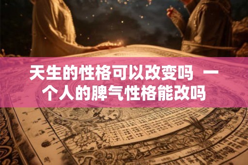 天生的性格可以改变吗  一个人的脾气性格能改吗