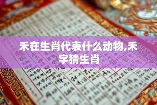 禾在生肖代表什么动物,禾字猜生肖 禾在生肖代表什么动物,禾字猜生肖