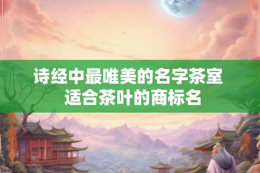 诗经中最唯美的名字茶室  适合茶叶的商标名