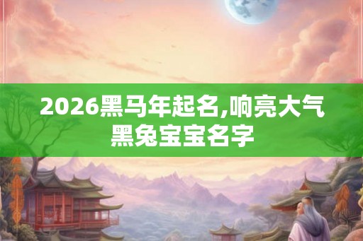 2026黑马年起名,响亮大气黑兔宝宝名字