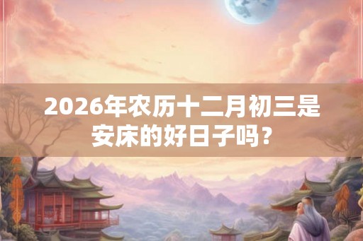 2026年农历十二月初三是安床的好日子吗？