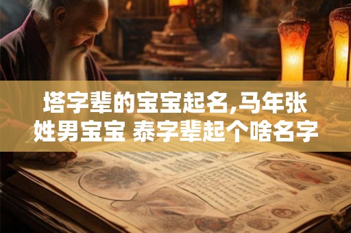 塔字辈的宝宝起名,马年张姓男宝宝 泰字辈起个啥名字好听