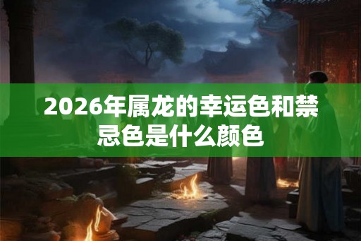 2026年属龙的幸运色和禁忌色是什么颜色