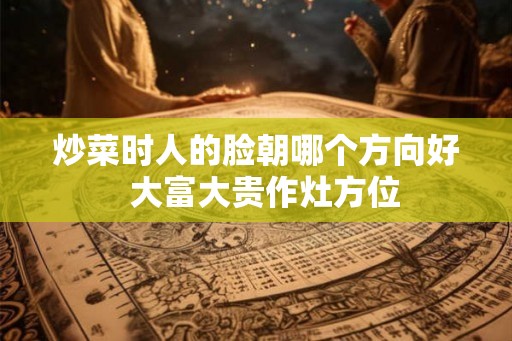 炒菜时人的脸朝哪个方向好  大富大贵作灶方位