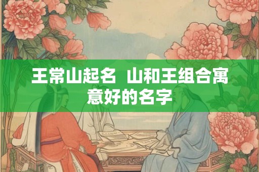 王常山起名  山和王组合寓意好的名字