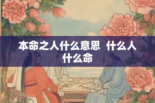 本命之人什么意思 什么人什么命 本命之人什么意思 什么人什么命