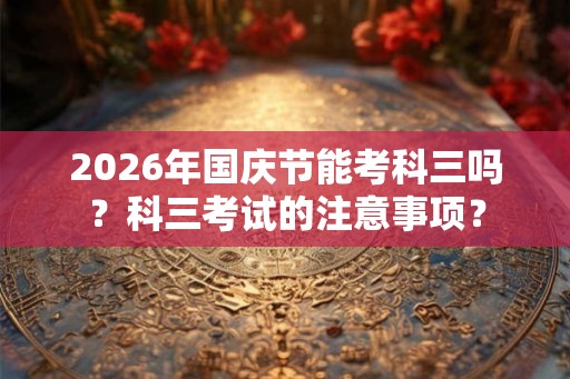2026年国庆节能考科三吗？科三考试的注意事项？