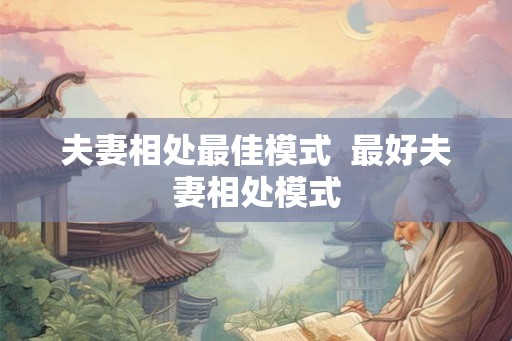 夫妻相处最佳模式 最好夫妻相处模式 夫妻相处最佳模式 最好夫妻相处模式
