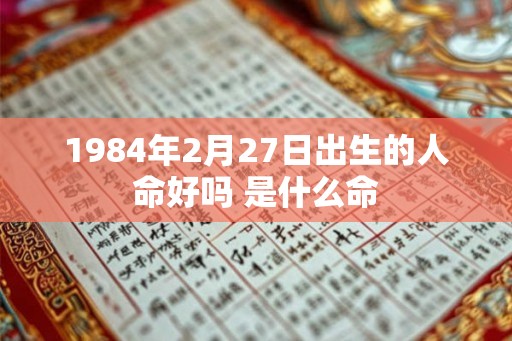 1984年2月27日出生的人命好吗 是什么命