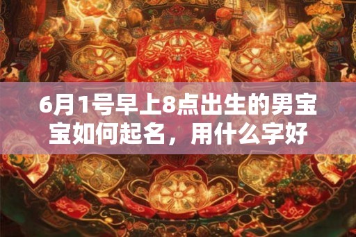 6月1号早上8点出生的男宝宝如何起名,用什么字好 6月1号早上8点出生的男宝宝如何起名,用什么字好