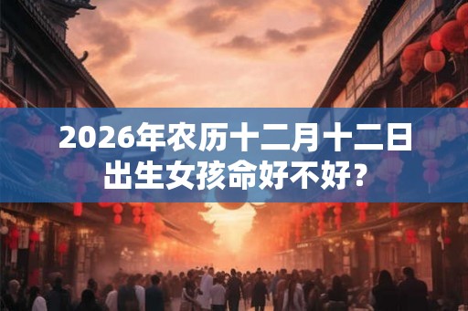 2026年农历十二月十二日出生女孩命好不好？