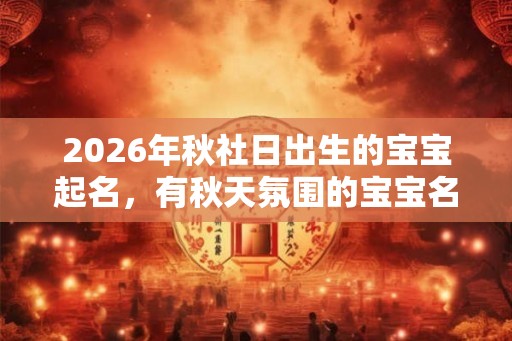 2026年秋社日出生的宝宝起名，有秋天氛围的宝宝名字
