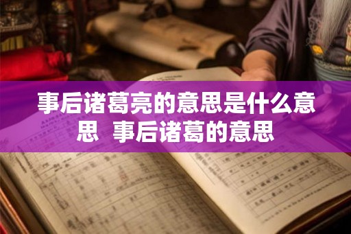 事后诸葛亮的意思是什么意思 事后诸葛的意思 事后诸葛亮的意思是什么意思 事后诸葛的意思
