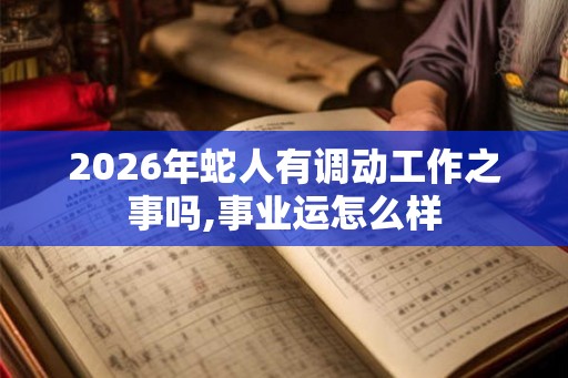 2026年蛇人有调动工作之事吗,事业运怎么样