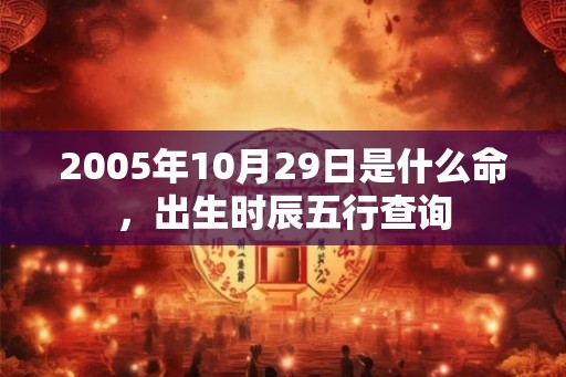 2005年10月29日是什么命，出生时辰五行查询