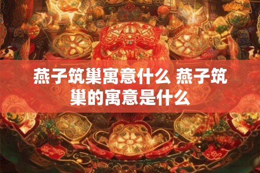 燕子筑巢寓意什么 燕子筑巢的寓意是什么