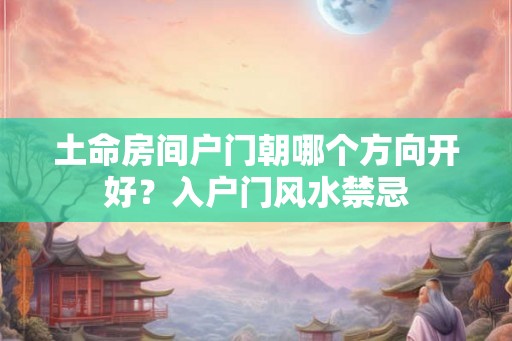 土命房间户门朝哪个方向开好？入户门风水禁忌