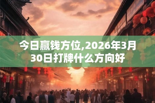 今日赢钱方位,2026年3月30日打牌什么方向好