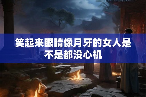 笑起来眼睛像月牙的女人是不是都没心机