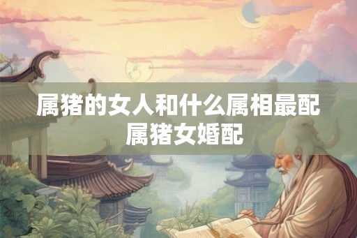 属猪的女人和什么属相最配  属猪女婚配