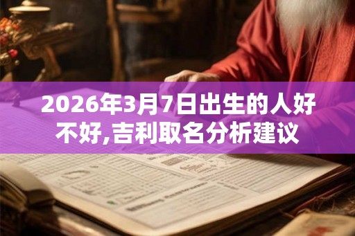 2026年3月7日出生的人好不好,吉利取名分析建议 2026年3月7日出生的人好不好,吉利取名分析建议