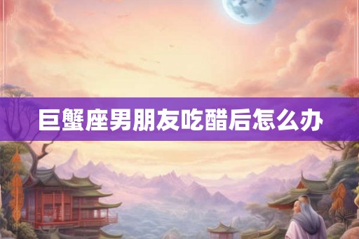 巨蟹座男朋友吃醋后怎么办