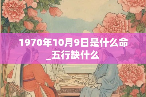 1970年10月9日是什么命_五行缺什么