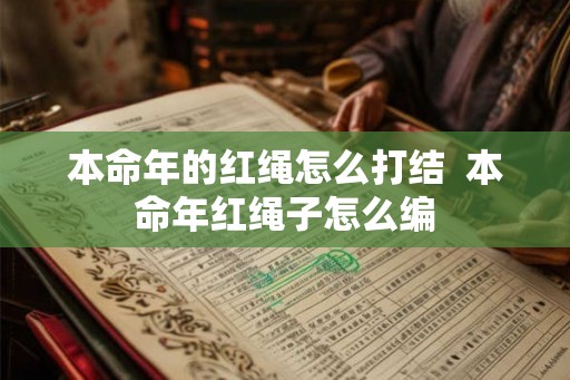 本命年的红绳怎么打结 本命年红绳子怎么编 本命年的红绳怎么打结 本命年红绳子怎么编