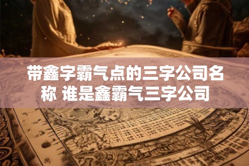 带鑫字霸气点的三字公司名称 谁是鑫霸气三字公司 带鑫字霸气点的三字公司名称 谁是鑫霸气三字公司