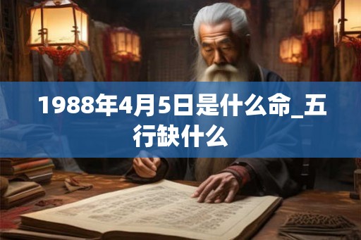 1988年4月5日是什么命_五行缺什么 1988年4月5日是什么命_五行缺什么