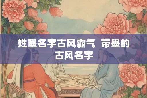 姓墨名字古风霸气  带墨的古风名字