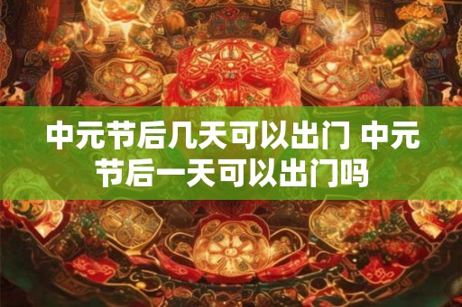 中元节后几天可以出门 中元节后一天可以出门吗