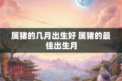 属猪的几月出生好 属猪的最佳出生月