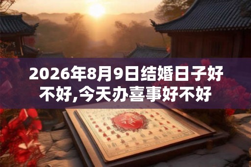 2026年8月9日结婚日子好不好,今天办喜事好不好