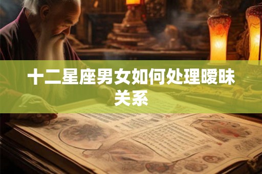十二星座男女如何处理暧昧关系