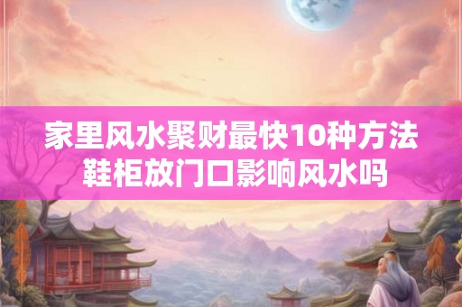 家里风水聚财最快10种方法 鞋柜放门口影响风水吗