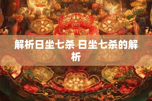 解析日坐七杀 日坐七杀的解析