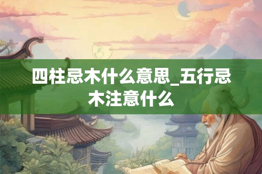 四柱忌木什么意思_五行忌木注意什么