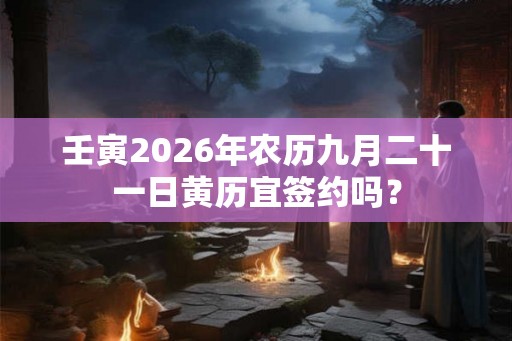 壬寅2026年农历九月二十一日黄历宜签约吗? 壬寅2026年农历九月二十一日黄历宜签约吗?