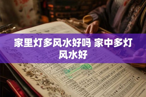 家里灯多风水好吗 家中多灯风水好 家里灯多风水好吗 家中多灯风水好