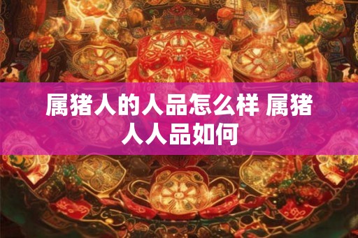 属猪人的人品怎么样 属猪人人品如何 属猪人的人品怎么样 属猪人人品如何